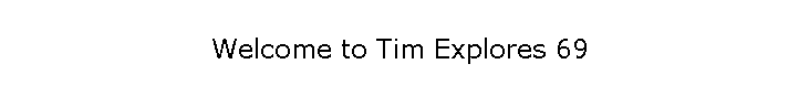 Welcome to Tim Explores 69